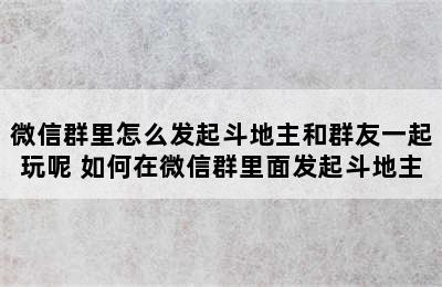 微信群里怎么发起斗地主和群友一起玩呢 如何在微信群里面发起斗地主